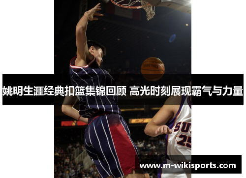 姚明生涯经典扣篮集锦回顾 高光时刻展现霸气与力量