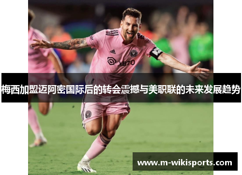 梅西加盟迈阿密国际后的转会震撼与美职联的未来发展趋势